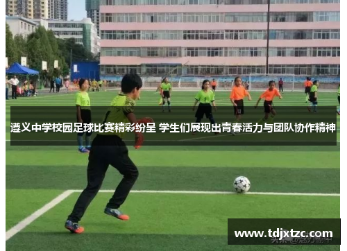 遵义中学校园足球比赛精彩纷呈 学生们展现出青春活力与团队协作精神